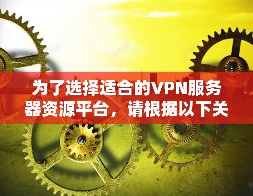 为了选择适合的VPN服务器资源平台，请根据以下关键因素进行综合评估