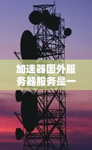 加速器国外服务器服务是一种结合了加速技术和跨国服务器部署的服务，旨在提升数据传输和处理效率。以下是对这一服务的详细分析