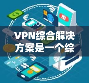 VPN综合解决方案是一个综合性的网络安全策略，旨在为组织提供安全、可靠的网络访问通道。以下是该解决方案的详细构建和实施步骤