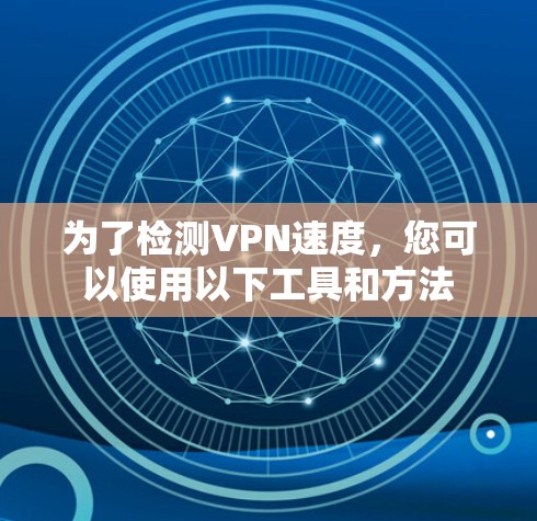 为了检测VPN速度，您可以使用以下工具和方法