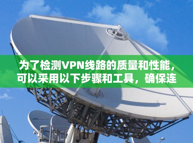 为了检测VPN线路的质量和性能，可以采用以下步骤和工具，确保连接的安全性和稳定性