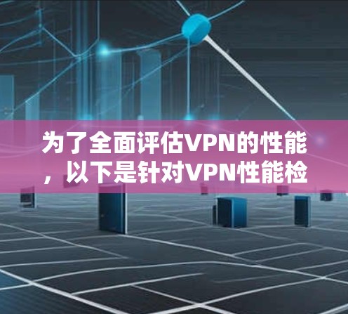 为了全面评估VPN的性能，以下是针对VPN性能检测软件的分步指南