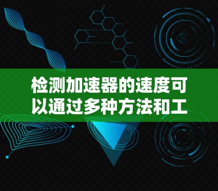 检测加速器的速度可以通过多种方法和工具实现，以下是一些常见的方法和工具