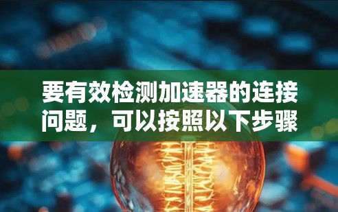 要有效检测加速器的连接问题，可以按照以下步骤进行
