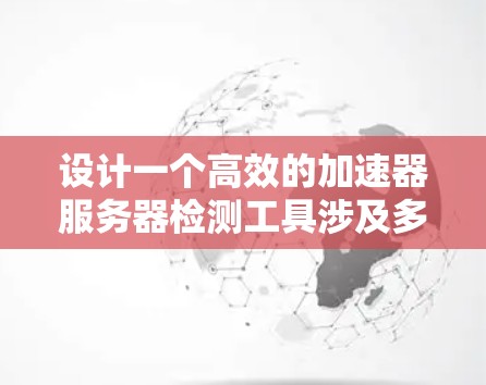 设计一个高效的加速器服务器检测工具涉及多个关键步骤，确保其功能全面且易于使用。以下是对这一过程的分步骤总结