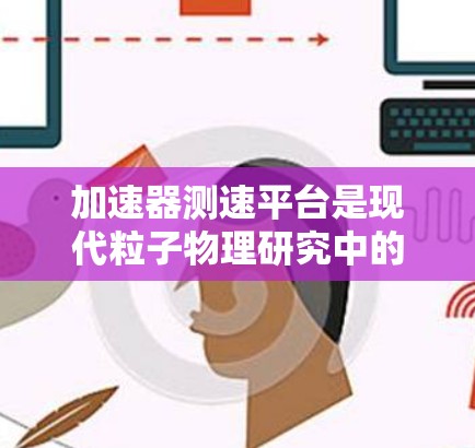 加速器测速平台是现代粒子物理研究中的关键组件，用于测量加速粒子的速度。以下是对加速器测速平台的详细分析
