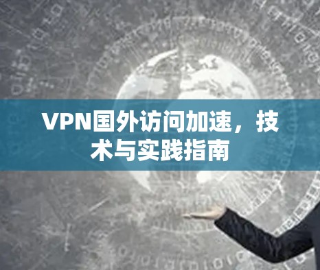 VPN国外访问加速，技术与实践指南
