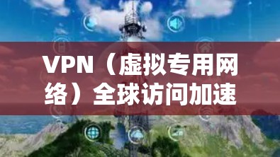 VPN（虚拟专用网络）全球访问加速主要是指通过建立安全、稳定的网络连接，允许用户访问远处的服务器或网络资源，显著提升访问速度和稳定性。以下是关于VPN全球访问加速的详细说明