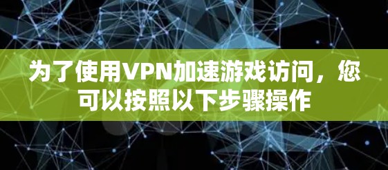 为了使用VPN加速游戏访问，您可以按照以下步骤操作