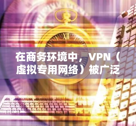 在商务环境中，VPN（虚拟专用网络）被广泛用于加速访问公司内部资源和外部云服务，为远程办公和移动办公提供高效、安全的网络连接。以下是实现VPN商务访问加速的详细步骤和建议