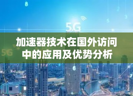 加速器技术在国外访问中的应用及优势分析
