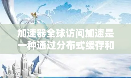 加速器全球访问加速是一种通过分布式缓存和智能路由技术来提升数据访问速度的解决方案。以下是对这一概念的详细分析和总结