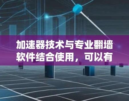 加速器技术与专业翻墙软件结合使用，可以有效提升网络性能和绕过限制。以下是详细的分步解释