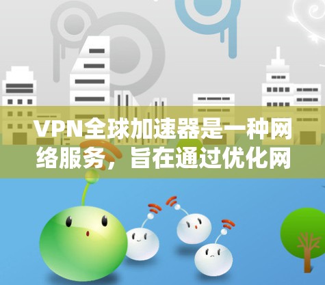 VPN全球加速器是一种网络服务，旨在通过优化网络路径、绕过地理限制或提高访问速度，帮助用户更高效地访问互联网资源。以下是一些关于VPN全球加速器测评的关键点和建议