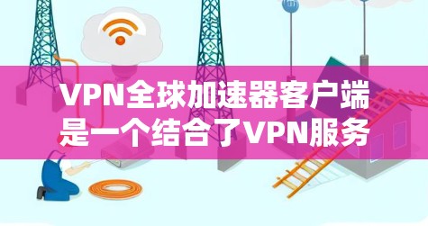 VPN全球加速器客户端是一个结合了VPN服务和网络加速技术的工具，旨在提供更加高速、安全且稳定的互联网连接。以下是关于该客户端的详细分析和建议