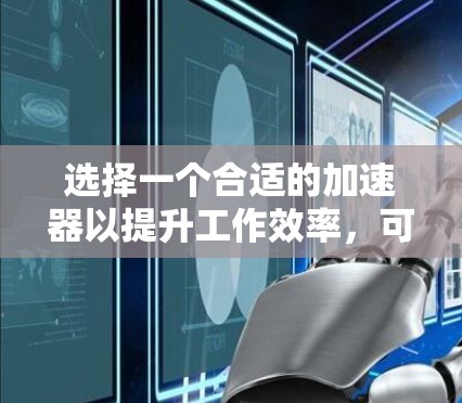 选择一个合适的加速器以提升工作效率，可以按照以下步骤进行