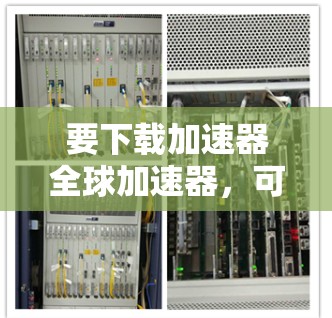要下载加速器全球加速器，可以按照以下步骤进行