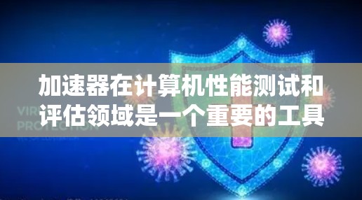 加速器在计算机性能测试和评估领域是一个重要的工具，常用于衡量计算机系统（如中央处理器、图形处理器、显存等）的性能指标。以下是一些关于加速器的测评方面的内容，供你参考