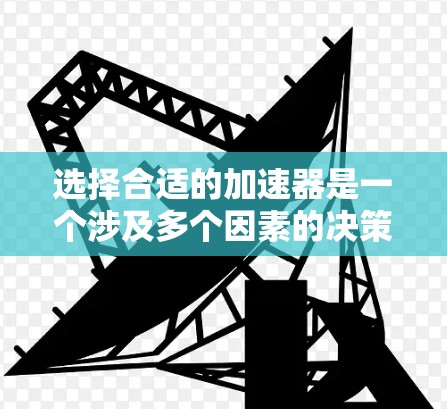 选择合适的加速器是一个涉及多个因素的决策过程，以下是一个有条理的指南，帮助您根据需求和预算做出明智的选择