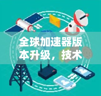 全球加速器版本升级，技术革新与应用潜力
