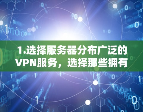 1.选择服务器分布广泛的VPN服务，选择那些拥有全球服务器分布的VPN服务，可以确保你连接到最近的服务器，从而减少延迟，提升网络速度