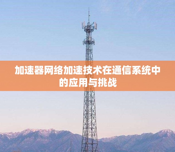 加速器网络加速技术在通信系统中的应用与挑战 加速器网络加速技术在通信系统中的应用与挑战