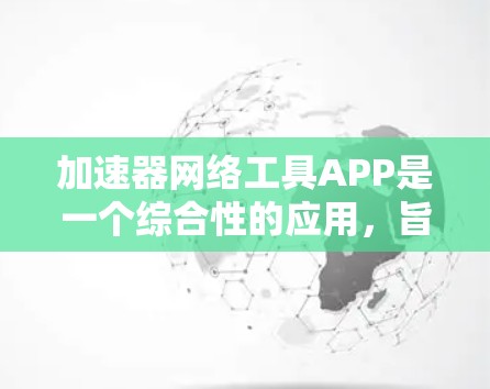 加速器网络工具APP是一个综合性的应用，旨在提升网络环境中的数据处理和任务执行效率。以下是对该工具的详细分析和总结