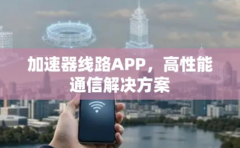加速器线路APP，高性能通信解决方案