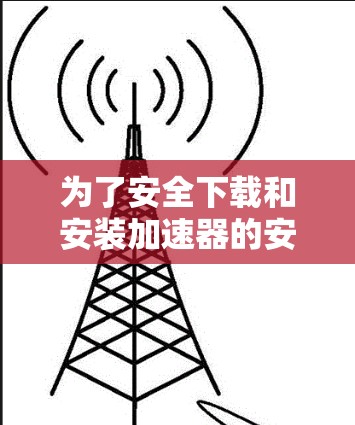 为了安全下载和安装加速器的安卓客户端，请按照以下步骤操作