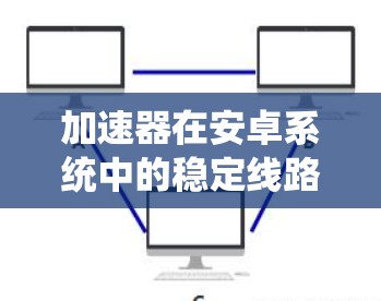 加速器在安卓系统中的稳定线路涉及多个层面的技术和机制，以下是对这一主题的系统化总结