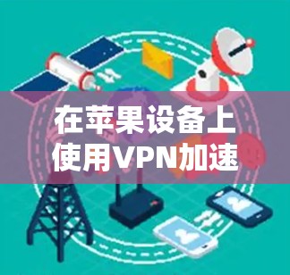 在苹果设备上使用VPN加速下载可以有效提升下载速度，特别是对于大文件和受限内容。以下是详细的步骤和建议