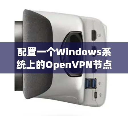配置一个Windows系统上的OpenVPN节点，确保其安全且有效连接到目标服务器。以下是详细的步骤指南