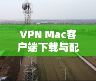 VPN Mac客户端下载与配置指南