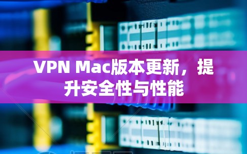 VPN Mac版本更新，提升安全性与性能