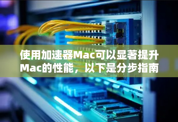 使用加速器Mac可以显著提升Mac的性能，以下是分步指南，帮助您快速熟悉并优化加速器
