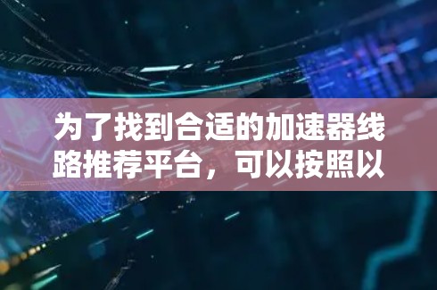 为了找到合适的加速器线路推荐平台，可以按照以下步骤进行
