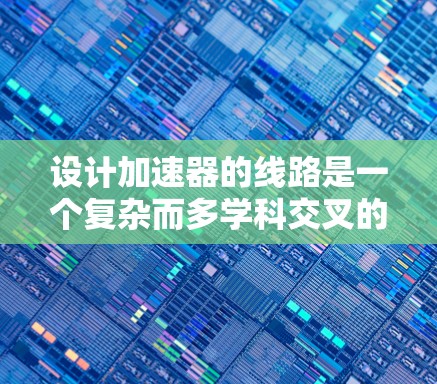 设计加速器的线路是一个复杂而多学科交叉的工程任务，涉及电磁学、机械工程、材料科学等多个领域。以下是设计加速器线路的步骤和关键考虑因素
