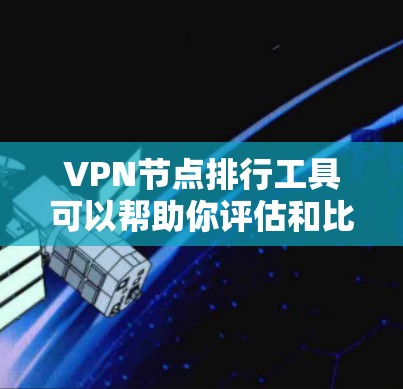 VPN节点排行工具可以帮助你评估和比较不同VPN服务提供商的节点性能、速度、稳定性等方面。以下是一些常用的VPN节点排行工具和方法