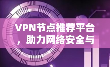VPN节点推荐平台，助力网络安全与隐私保护