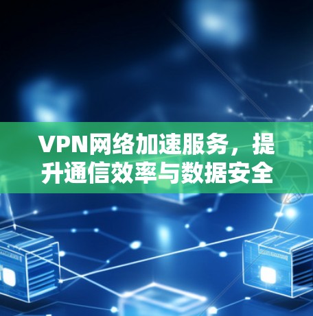 VPN网络加速服务，提升通信效率与数据安全