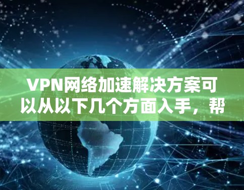 VPN网络加速解决方案可以从以下几个方面入手，帮助优化VPN网络的性能和速度