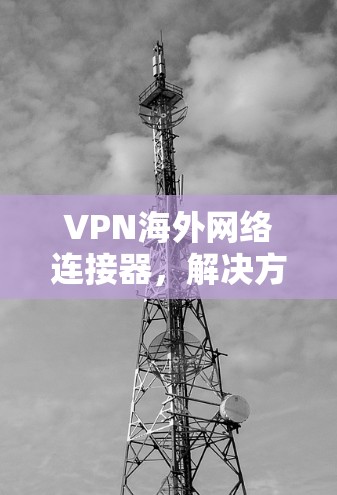 VPN海外网络连接器，解决方案与应用分析