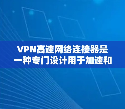 VPN高速网络连接器是一种专门设计用于加速和优化VPN连接的硬件设备，旨在提升VPN的性能和稳定性。以下是对VPN高速网络连接器的详细分析和总结