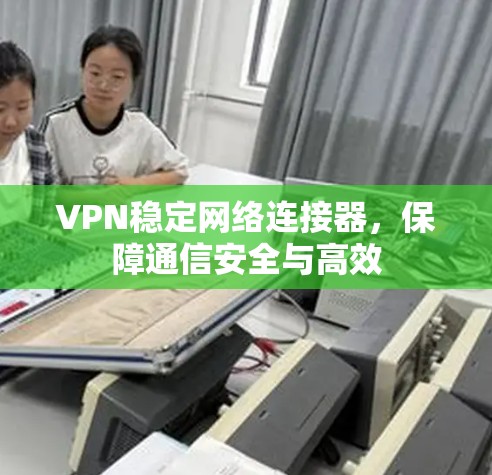 VPN稳定网络连接器，保障通信安全与高效