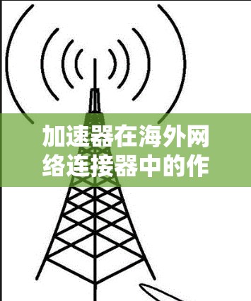 加速器在海外网络连接器中的作用主要是通过优化数据传输，减少延迟，提高整体网络性能，特别是在连接到国外服务器时非常有效。以下是详细的分析