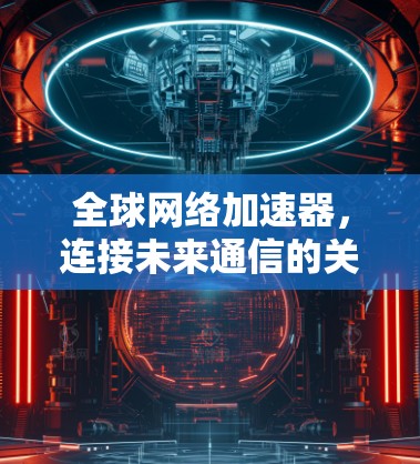 全球网络加速器，连接未来通信的关键