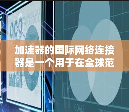 加速器的国际网络连接器是一个用于在全球范围内高效连接加速器设备的关键系统。以下是对这一概念的详细分析