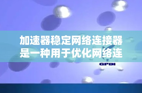 加速器稳定网络连接器是一种用于优化网络连接的技术，旨在提升网络的速度、稳定性和可靠性。以下是对其工作原理和应用场景的详细分析