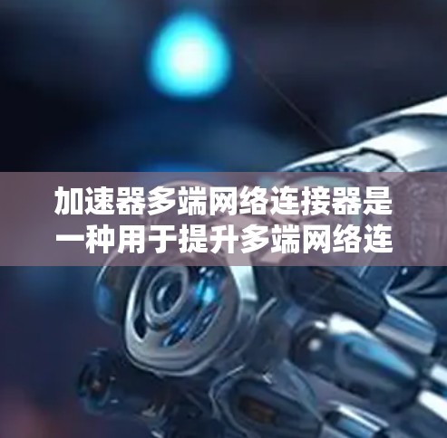 加速器多端网络连接器是一种用于提升多端网络连接性能的高性能网络设备，旨在优化数据传输效率，适用于需要高带宽和低延迟的复杂网络环境。以下是对这一设备的详细分析和总结