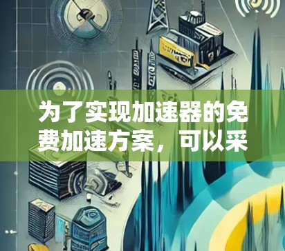 为了实现加速器的免费加速方案，可以采用以下策略，结合开源工具、云服务和优化技术，有效利用现有资源而无需购买昂贵的硬件